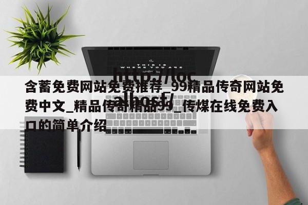 含蓄免费网站免费推荐_99精品传奇网站免费中文_精品传奇精品99_传煤在线免费入口的简单介绍